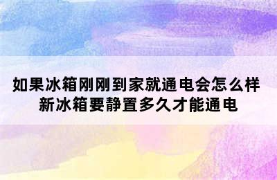 如果冰箱刚刚到家就通电会怎么样 新冰箱要静置多久才能通电